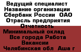 Ведущий специалист › Название организации ­ Сбербанк России, ОАО › Отрасль предприятия ­ Отчетность › Минимальный оклад ­ 1 - Все города Работа » Вакансии   . Челябинская обл.,Аша г.